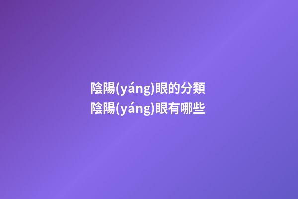陰陽(yáng)眼的分類 陰陽(yáng)眼有哪些